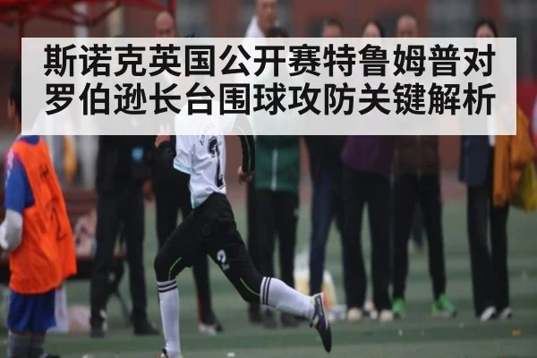 斯诺克英国公开赛特鲁姆普对罗伯逊长台围球攻防关键解析