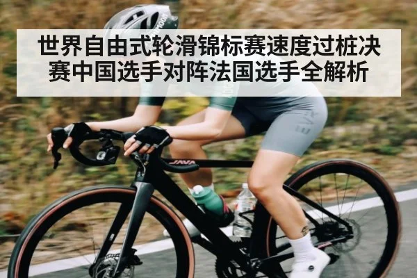 世界自由式轮滑锦标赛速度过桩决赛中国选手对阵法国选手全解析